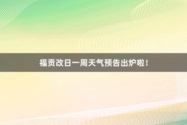 福贡改日一周天气预告出炉啦！